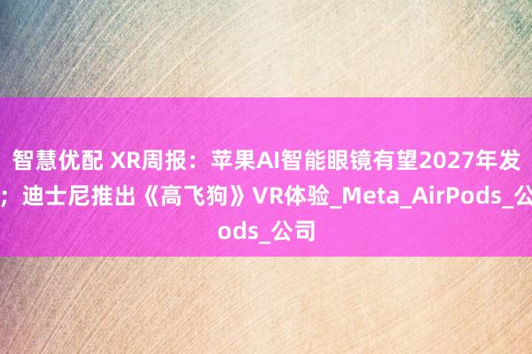 智慧优配 XR周报：苹果AI智能眼镜有望2027年发布；迪士尼推出《高飞狗》VR体验_Meta_AirPods_公司