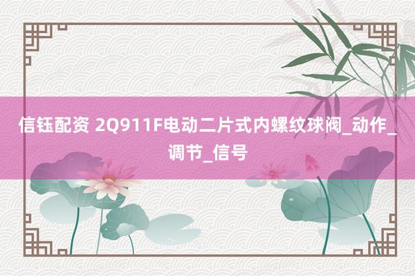 信钰配资 2Q911F电动二片式内螺纹球阀_动作_调节_信号