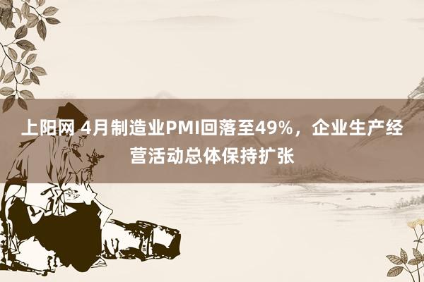 上阳网 4月制造业PMI回落至49%，企业生产经营活动总体保持扩张