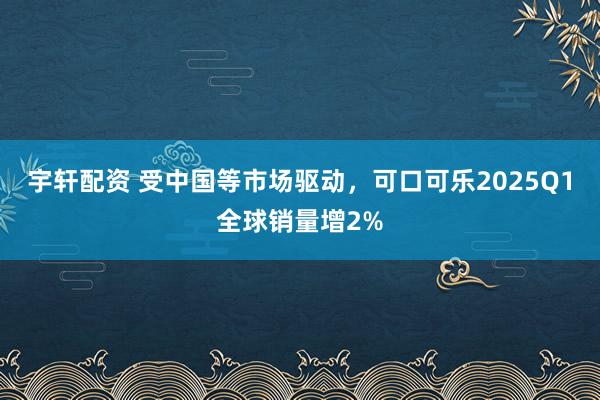 宇轩配资 受中国等市场驱动，可口可乐2025Q1全球销量增2%