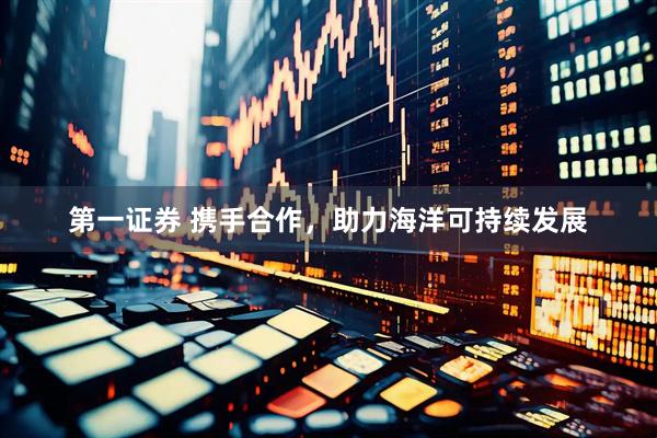 第一证券 携手合作，助力海洋可持续发展