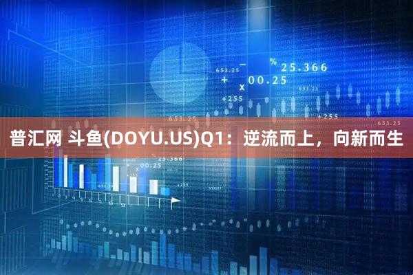 普汇网 斗鱼(DOYU.US)Q1：逆流而上，向新而生