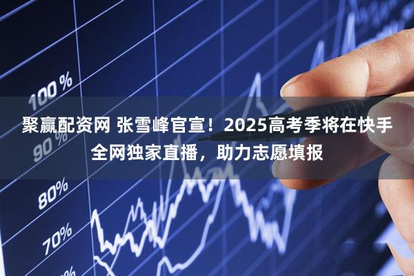 聚赢配资网 张雪峰官宣！2025高考季将在快手全网独家直播，助力志愿填报