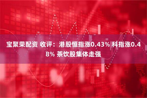 宝聚荣配资 收评：港股恒指涨0.43% 科指涨0.48% 茶饮股集体走强