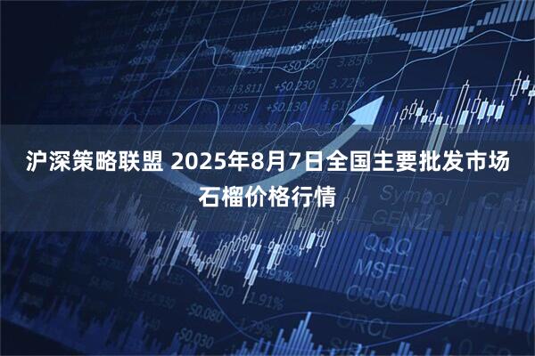沪深策略联盟 2025年8月7日全国主要批发市场石榴价格行情