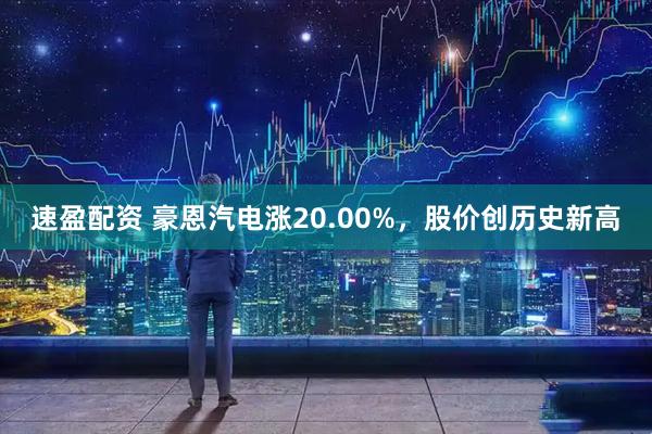 速盈配资 豪恩汽电涨20.00%，股价创历史新高