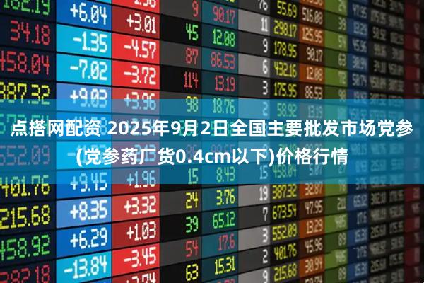点搭网配资 2025年9月2日全国主要批发市场党参(党参药厂货0.4cm以下)价格行情