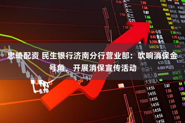 忠琦配资 民生银行济南分行营业部：吹响消保金号角，开展消保宣传活动