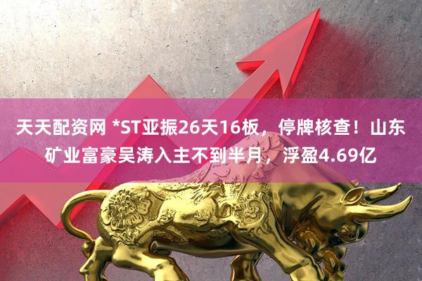 天天配资网 *ST亚振26天16板，停牌核查！山东矿业富豪吴涛入主不到半月，浮盈4.69亿
