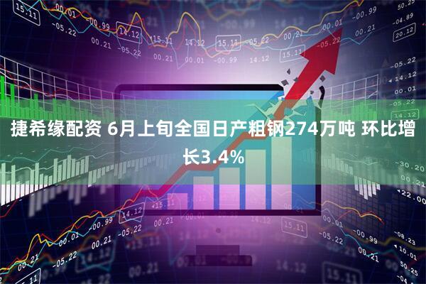 捷希缘配资 6月上旬全国日产粗钢274万吨 环比增长3.4%