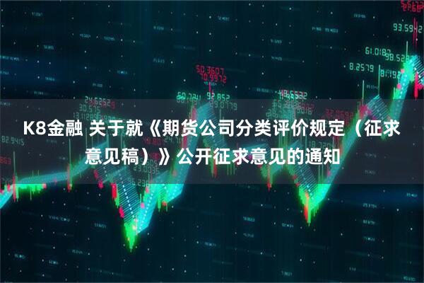 K8金融 关于就《期货公司分类评价规定（征求意见稿）》公开征求意见的通知