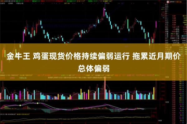 金牛王 鸡蛋现货价格持续偏弱运行 拖累近月期价总体偏弱