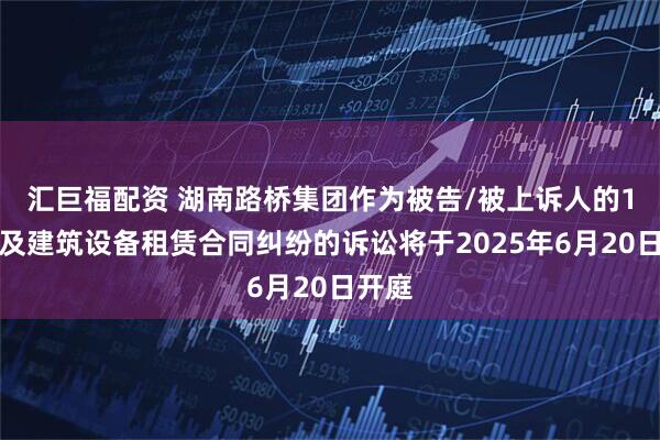 汇巨福配资 湖南路桥集团作为被告/被上诉人的1起涉及建筑设备租赁合同纠纷的诉讼将于2025年6月20日开庭