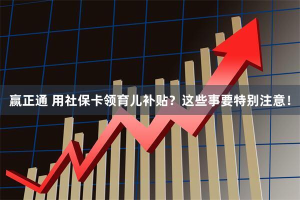 赢正通 用社保卡领育儿补贴？这些事要特别注意！