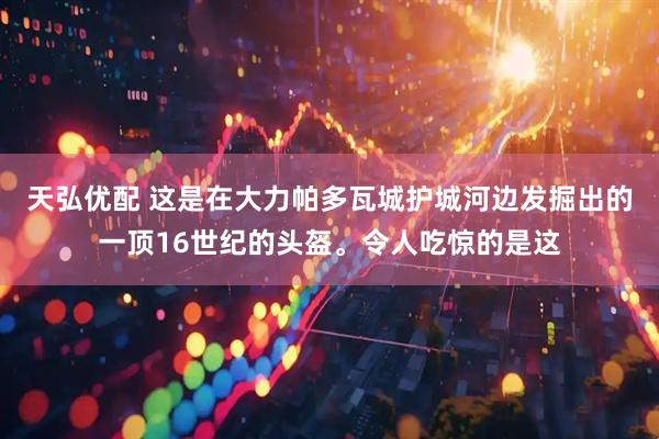 天弘优配 这是在大力帕多瓦城护城河边发掘出的一顶16世纪的头盔。令人吃惊的是这