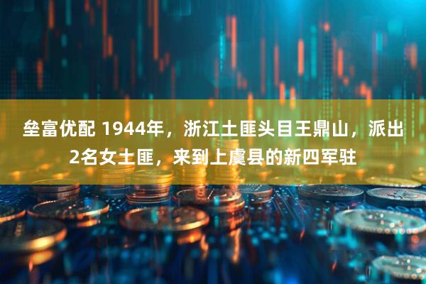 垒富优配 1944年，浙江土匪头目王鼎山，派出2名女土匪，来到上虞县的新四军驻